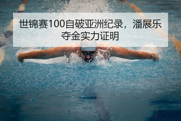 世锦赛100自破亚洲纪录，潘展乐夺金实力证明