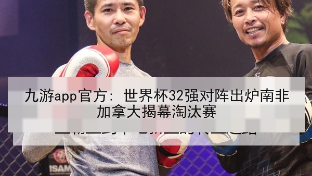 九游app官方: 世界杯32强对阵出炉南非加拿大揭幕淘汰赛 九游app官方: 世界杯32强对阵出炉南非加拿大揭幕淘汰赛
