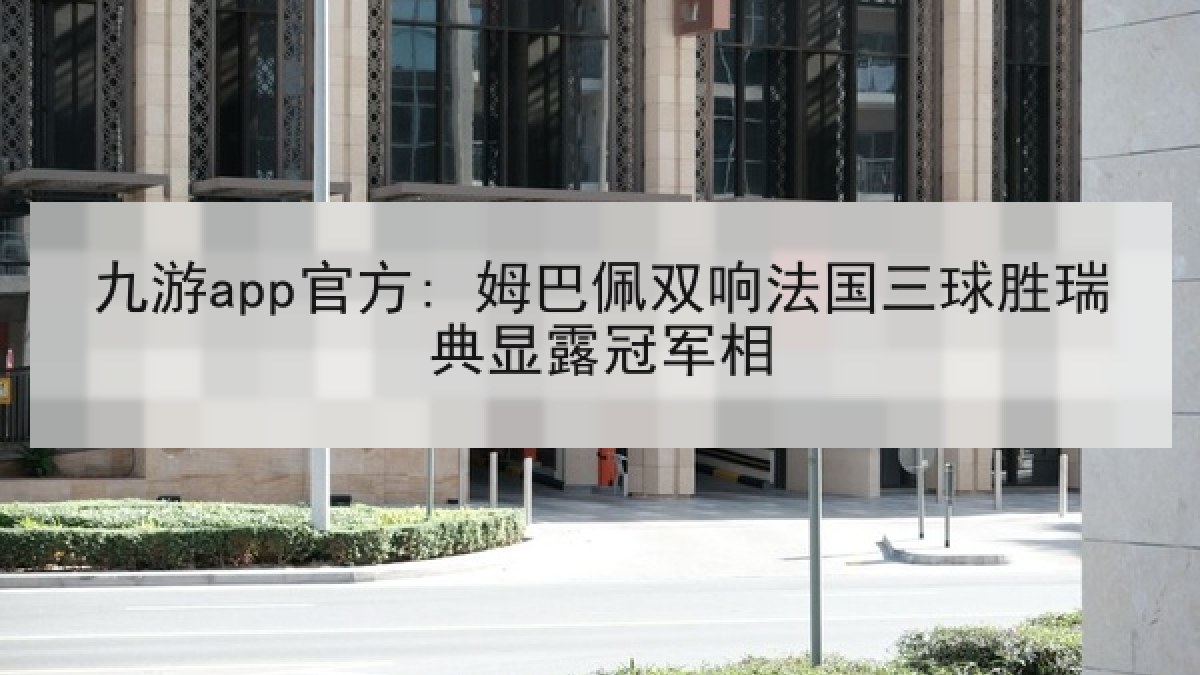 九游app官方: 姆巴佩双响法国三球胜瑞典显露冠军相