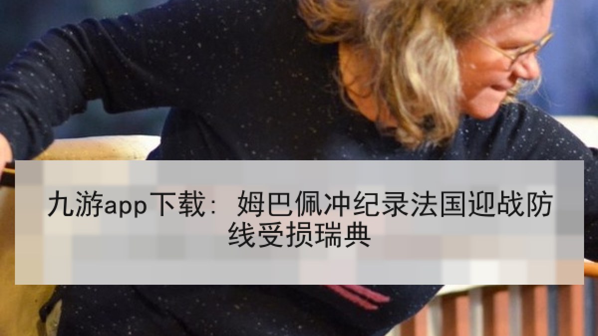 九游app下载: 姆巴佩冲纪录法国迎战防线受损瑞典