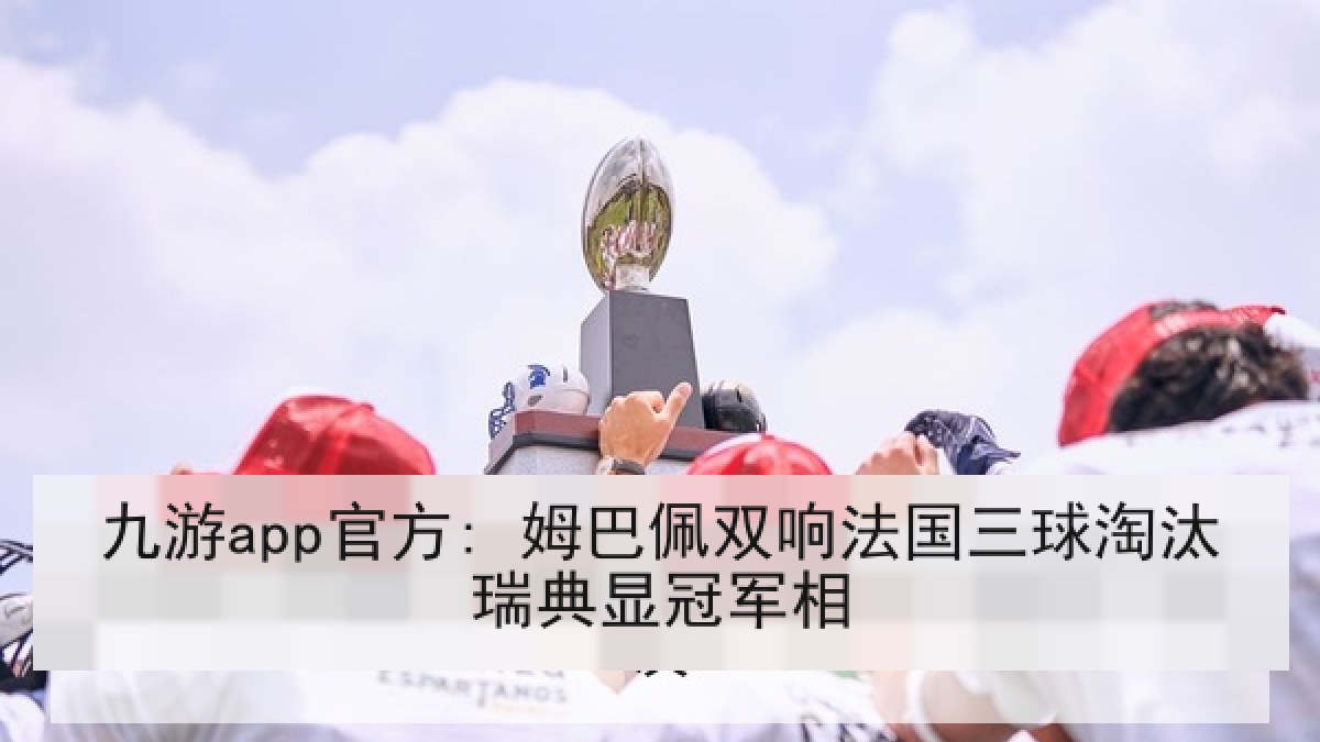 九游app官方: 姆巴佩双响法国三球淘汰瑞典显冠军相