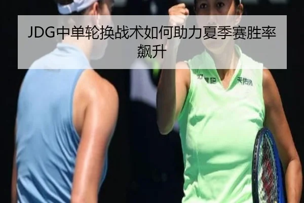 JDG中单轮换战术如何助力夏季赛胜率飙升