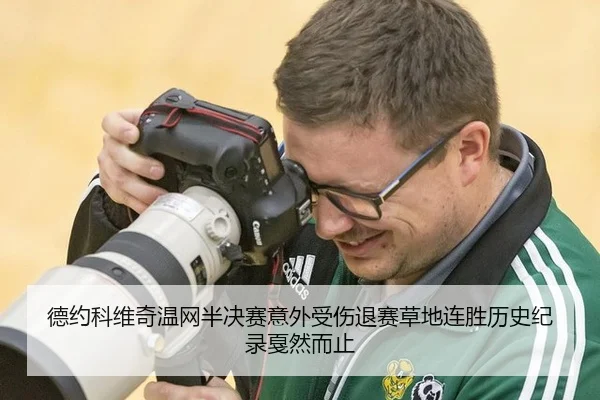 德约科维奇温网半决赛意外受伤退赛草地连胜历史纪录戛然而止