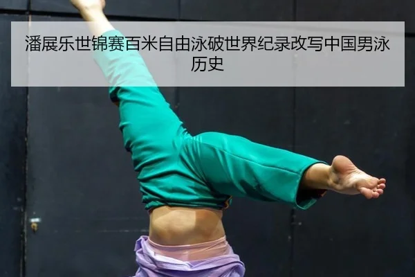 潘展乐世锦赛百米自由泳破世界纪录改写中国男泳历史