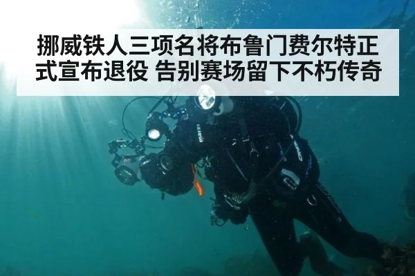 挪威铁人三项名将布鲁门费尔特正式宣布退役 告别赛场留下不朽传奇