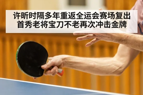 许昕时隔多年重返全运会赛场复出首秀老将宝刀不老再次冲击金牌