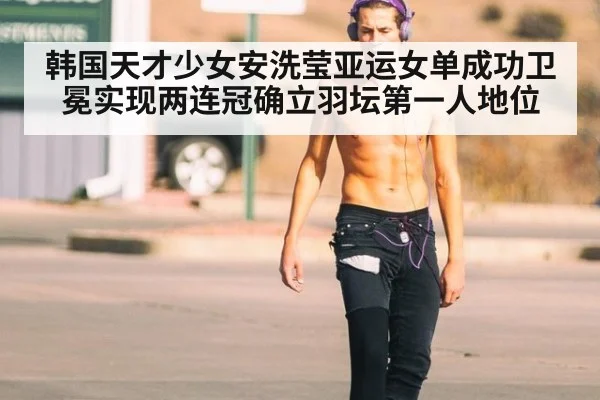 韩国天才少女安洗莹亚运女单成功卫冕实现两连冠确立羽坛第一人地位