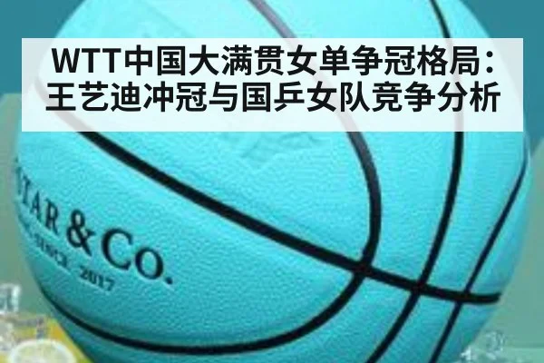 WTT中国大满贯女单争冠格局：王艺迪冲冠与国乒女队竞争分析